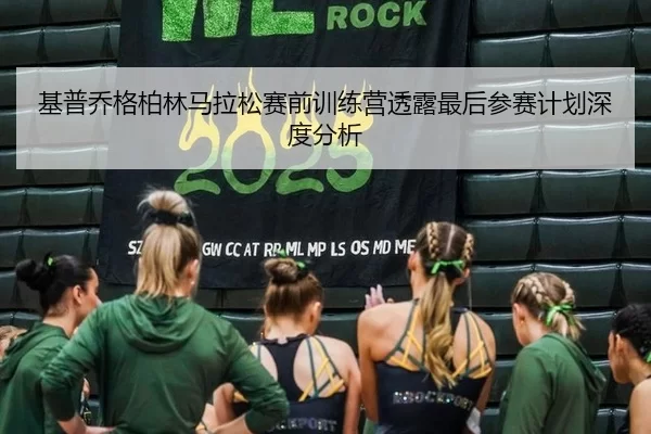基普乔格柏林马拉松赛前训练营透露最后参赛计划深度分析