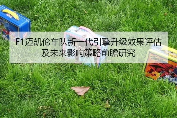 F1迈凯伦车队新一代引擎升级效果评估及未来影响策略前瞻研究
