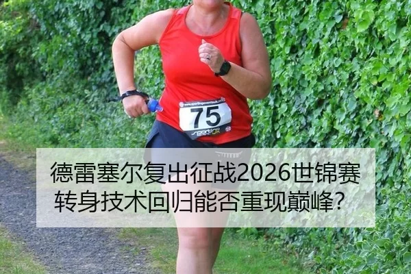德雷塞尔复出征战2026世锦赛 转身技术回归能否重现巅峰？