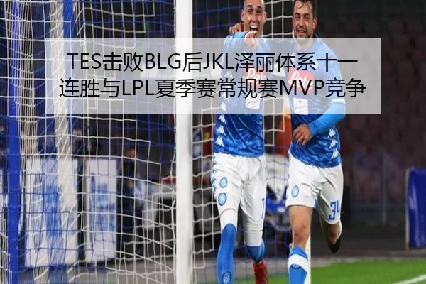 TES击败BLG后JKL泽丽体系十一连胜与LPL夏季赛常规赛MVP竞争