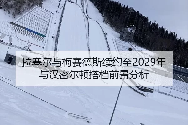 拉塞尔与梅赛德斯续约至2029年与汉密尔顿搭档前景分析