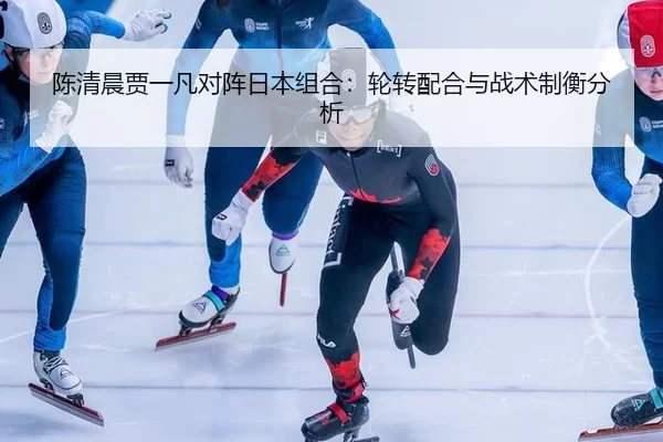 陈清晨贾一凡对阵日本组合：轮转配合与战术制衡分析
