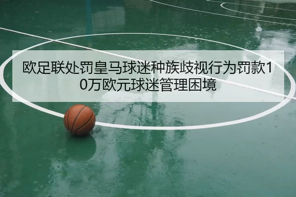 欧足联处罚皇马球迷种族歧视行为罚款10万欧元球迷管理困境